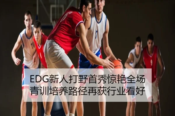 EDG新人打野首秀惊艳全场 青训培养路径再获行业看好