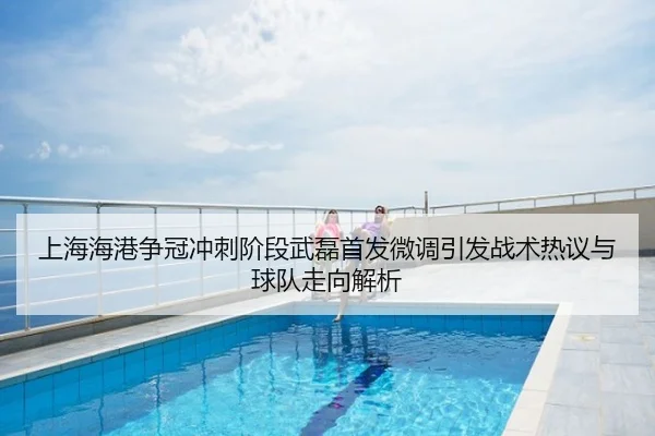 上海海港争冠冲刺阶段武磊首发微调引发战术热议与球队走向解析