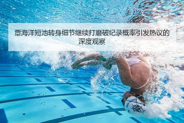覃海洋短池转身细节继续打磨破纪录概率引发热议的深度观察