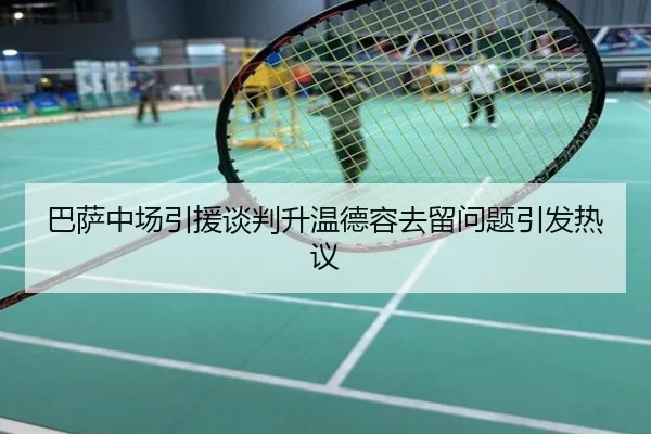 巴萨中场引援谈判升温德容去留问题引发热议