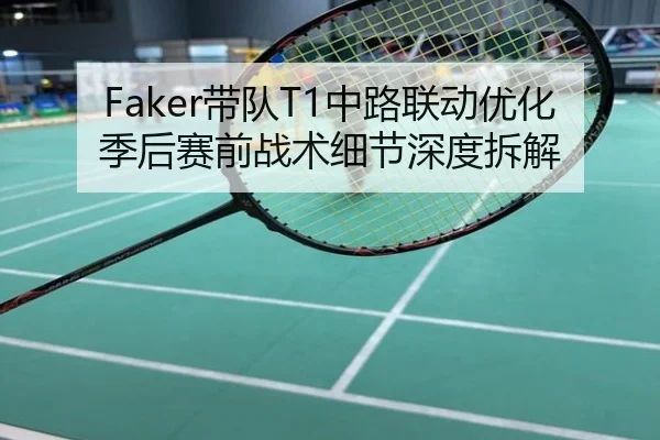 Faker带队T1中路联动优化季后赛前战术细节深度拆解